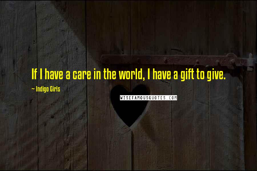 Indigo Girls Quotes: If I have a care in the world, I have a gift to give.