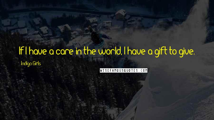 Indigo Girls Quotes: If I have a care in the world, I have a gift to give.