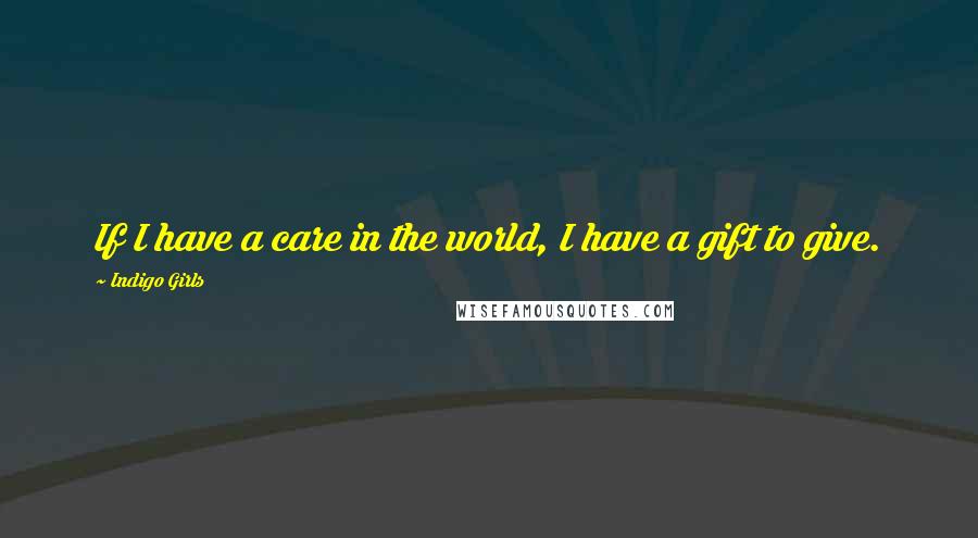 Indigo Girls Quotes: If I have a care in the world, I have a gift to give.