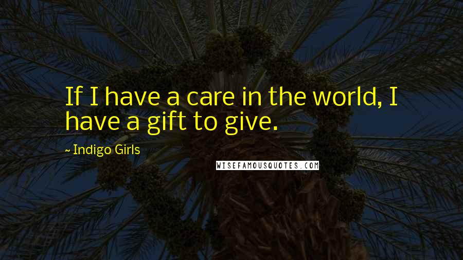 Indigo Girls Quotes: If I have a care in the world, I have a gift to give.