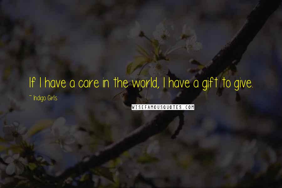 Indigo Girls Quotes: If I have a care in the world, I have a gift to give.