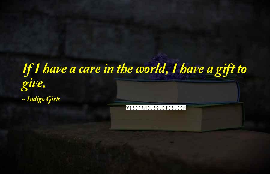 Indigo Girls Quotes: If I have a care in the world, I have a gift to give.