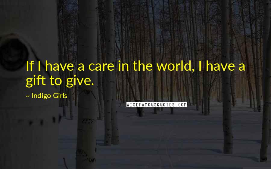 Indigo Girls Quotes: If I have a care in the world, I have a gift to give.