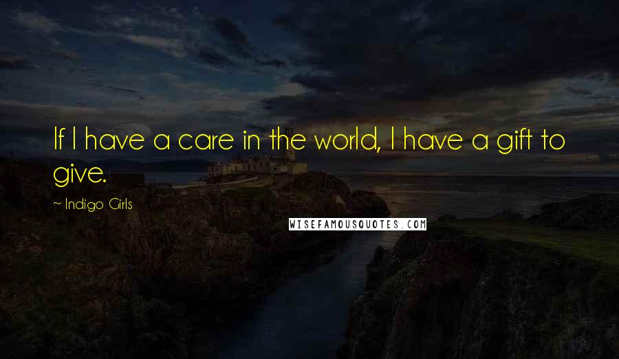 Indigo Girls Quotes: If I have a care in the world, I have a gift to give.