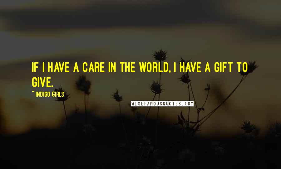 Indigo Girls Quotes: If I have a care in the world, I have a gift to give.