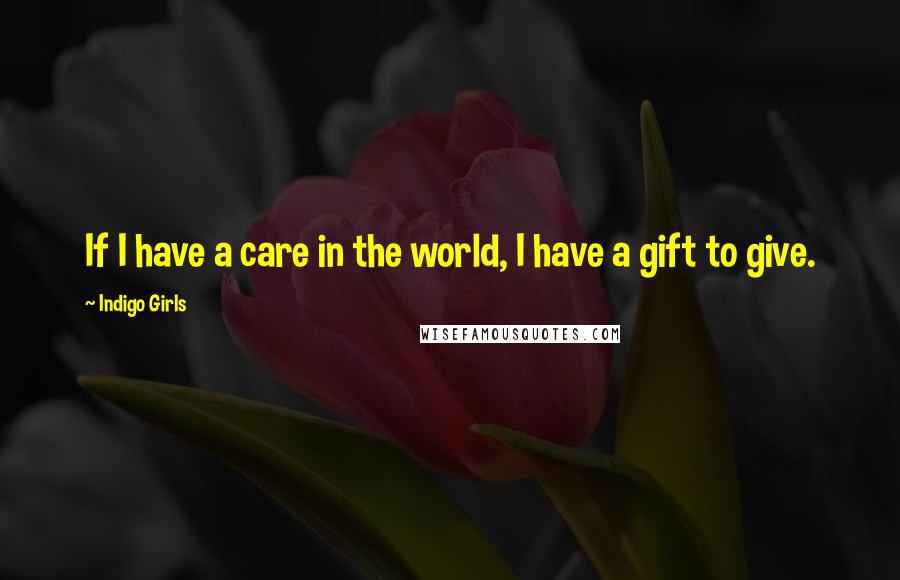 Indigo Girls Quotes: If I have a care in the world, I have a gift to give.