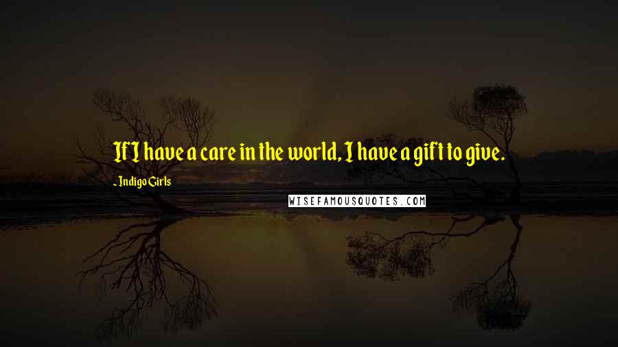 Indigo Girls Quotes: If I have a care in the world, I have a gift to give.