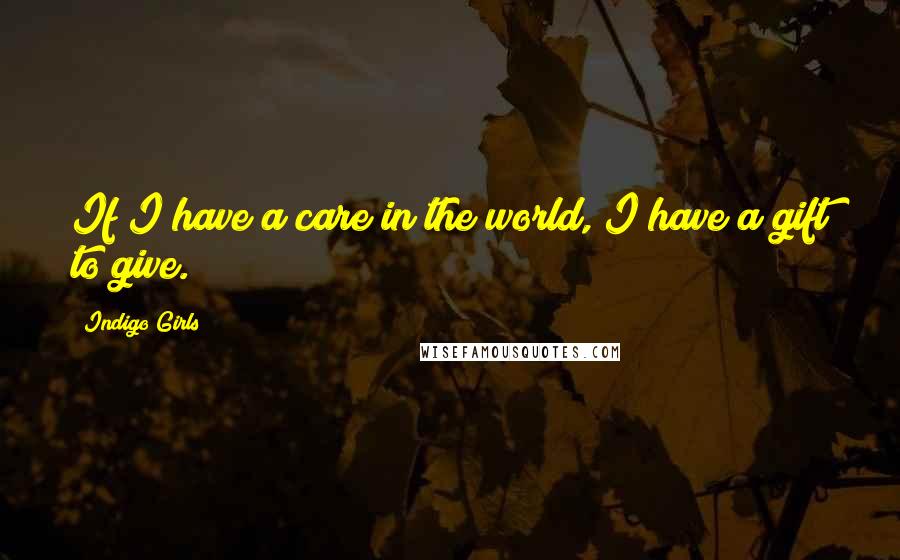 Indigo Girls Quotes: If I have a care in the world, I have a gift to give.