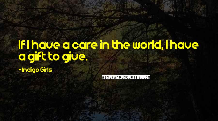 Indigo Girls Quotes: If I have a care in the world, I have a gift to give.