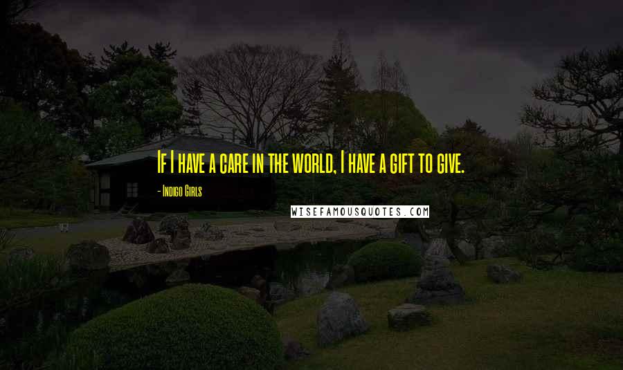 Indigo Girls Quotes: If I have a care in the world, I have a gift to give.