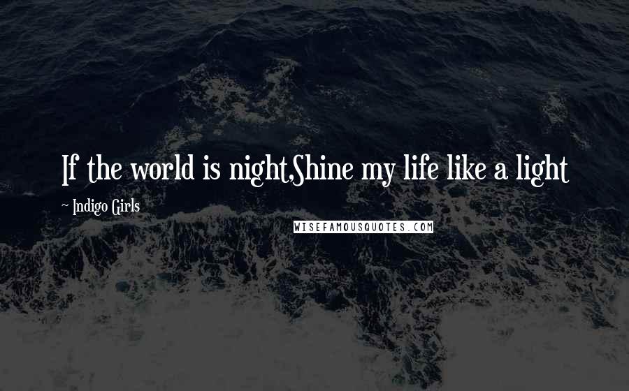 Indigo Girls Quotes: If the world is night,Shine my life like a light