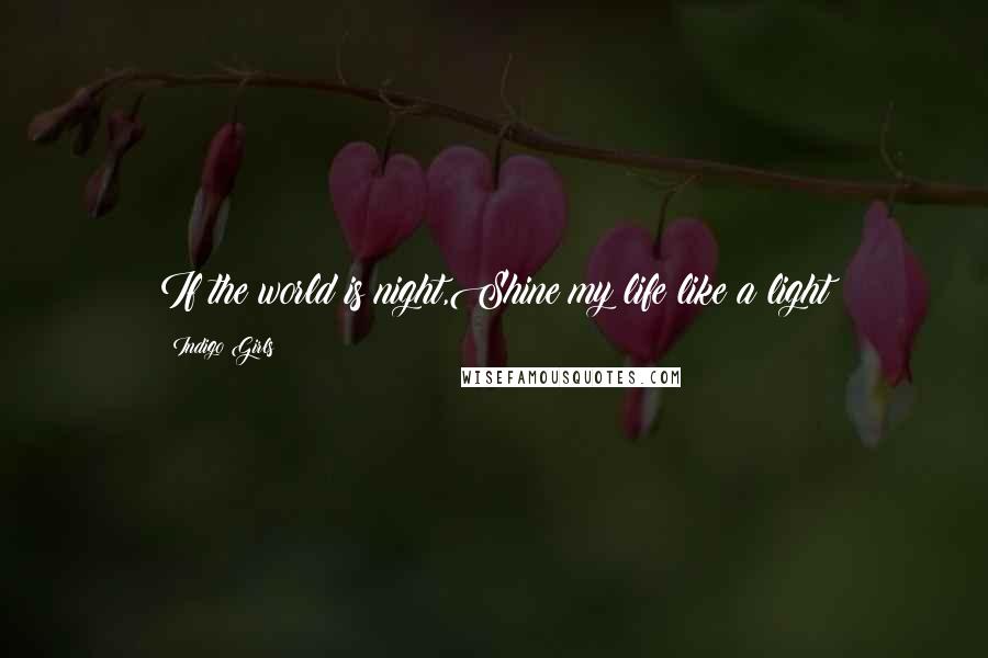 Indigo Girls Quotes: If the world is night,Shine my life like a light