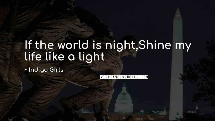 Indigo Girls Quotes: If the world is night,Shine my life like a light