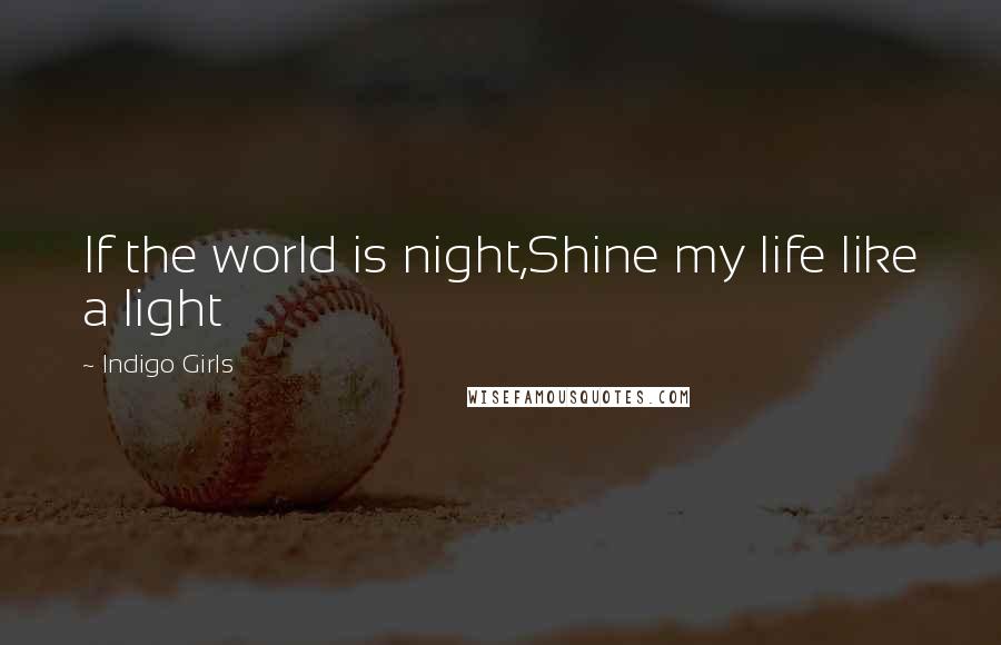 Indigo Girls Quotes: If the world is night,Shine my life like a light