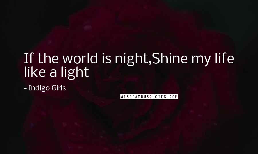 Indigo Girls Quotes: If the world is night,Shine my life like a light