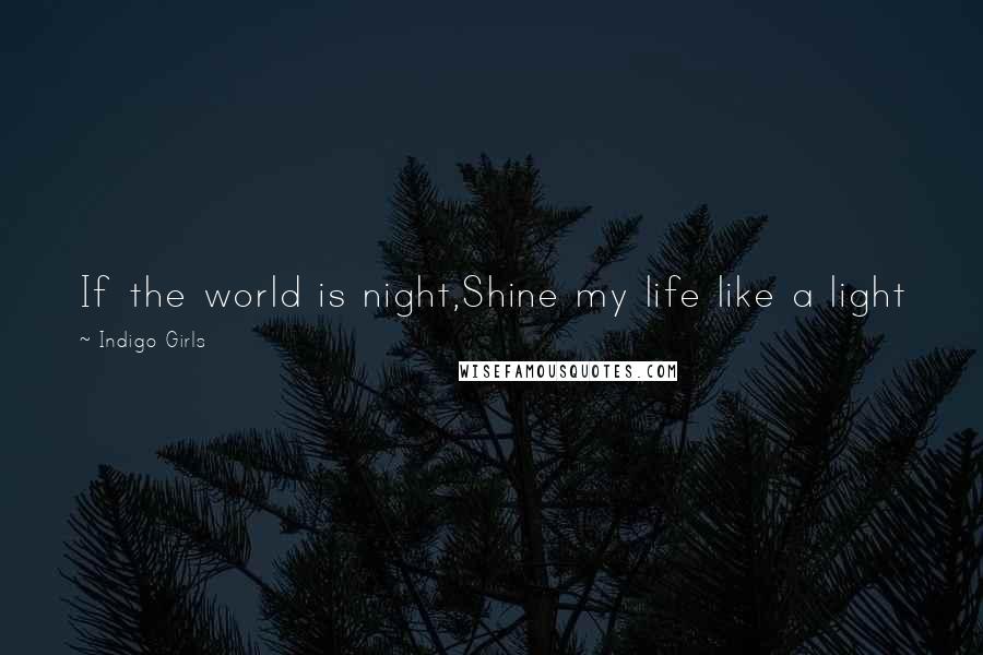 Indigo Girls Quotes: If the world is night,Shine my life like a light