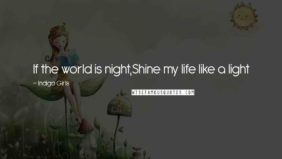 Indigo Girls Quotes: If the world is night,Shine my life like a light