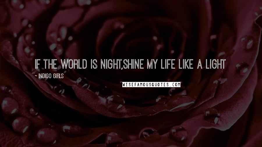 Indigo Girls Quotes: If the world is night,Shine my life like a light