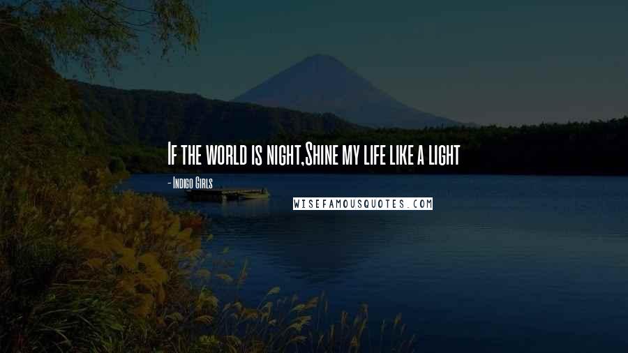 Indigo Girls Quotes: If the world is night,Shine my life like a light