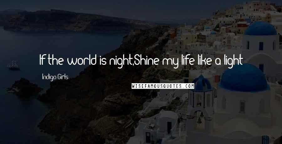 Indigo Girls Quotes: If the world is night,Shine my life like a light