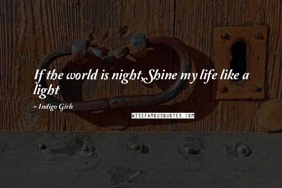 Indigo Girls Quotes: If the world is night,Shine my life like a light