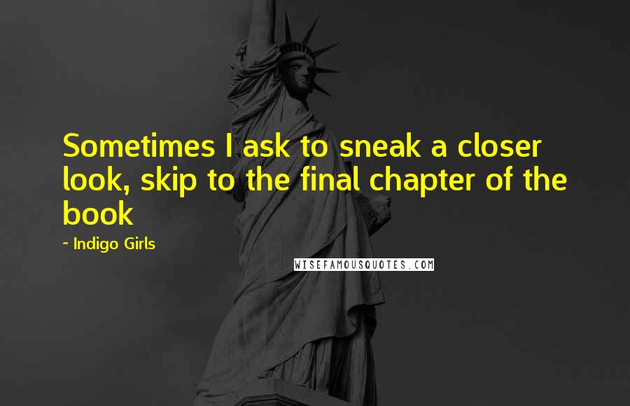 Indigo Girls Quotes: Sometimes I ask to sneak a closer look, skip to the final chapter of the book