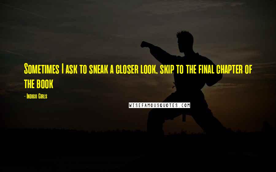 Indigo Girls Quotes: Sometimes I ask to sneak a closer look, skip to the final chapter of the book