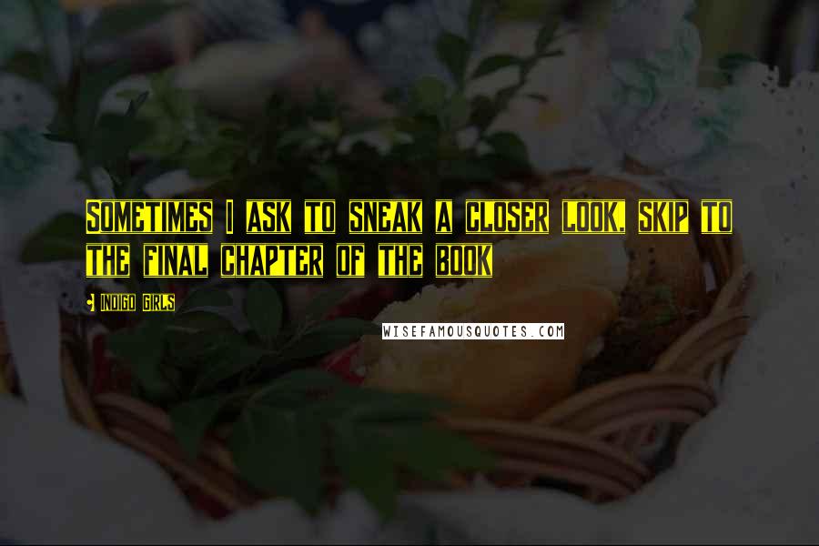 Indigo Girls Quotes: Sometimes I ask to sneak a closer look, skip to the final chapter of the book