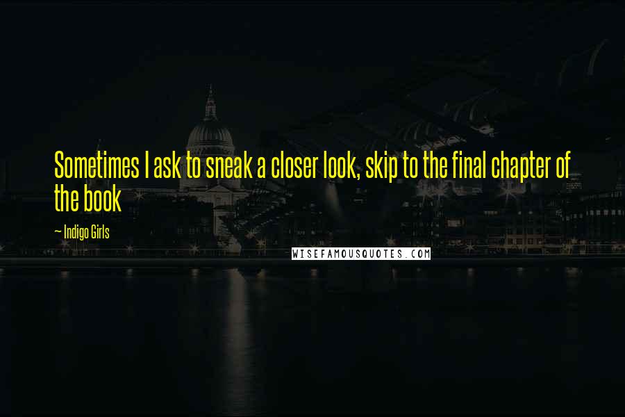 Indigo Girls Quotes: Sometimes I ask to sneak a closer look, skip to the final chapter of the book