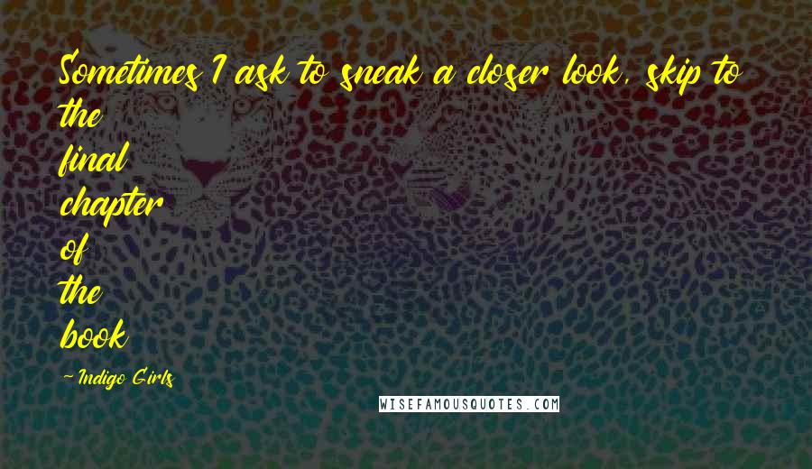 Indigo Girls Quotes: Sometimes I ask to sneak a closer look, skip to the final chapter of the book