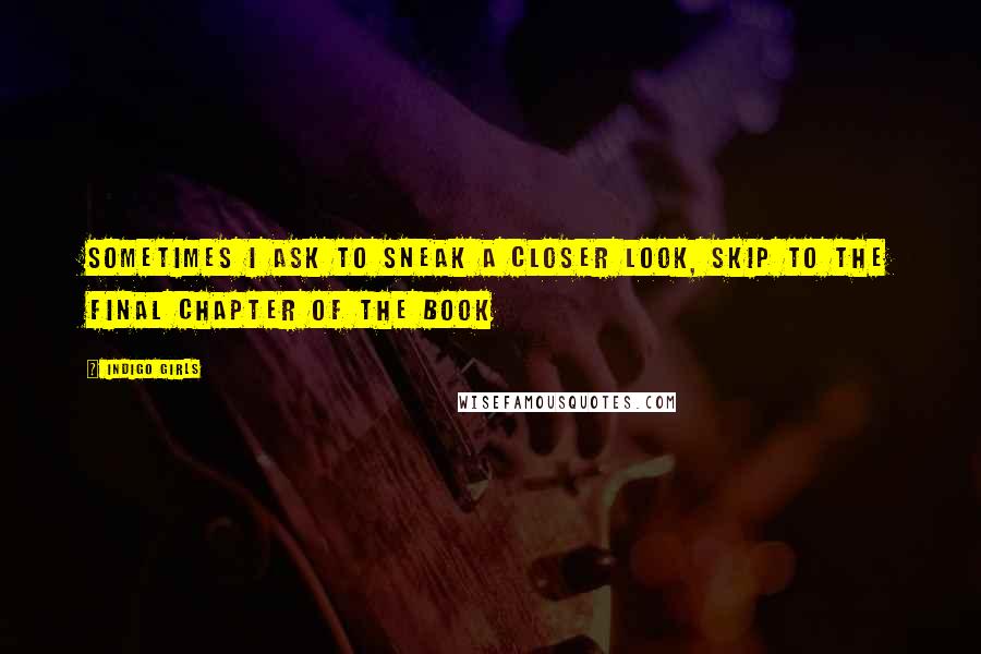 Indigo Girls Quotes: Sometimes I ask to sneak a closer look, skip to the final chapter of the book