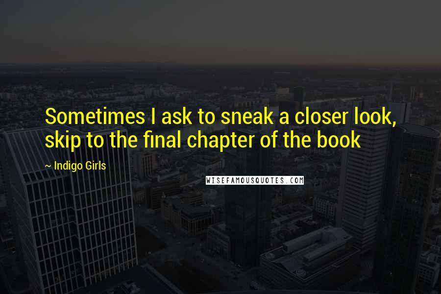 Indigo Girls Quotes: Sometimes I ask to sneak a closer look, skip to the final chapter of the book