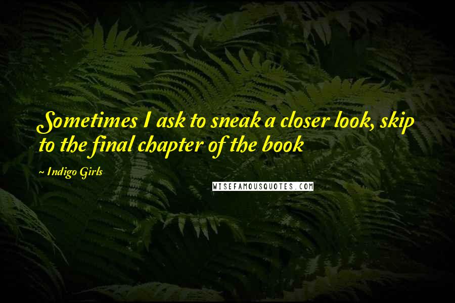 Indigo Girls Quotes: Sometimes I ask to sneak a closer look, skip to the final chapter of the book