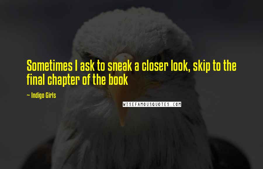 Indigo Girls Quotes: Sometimes I ask to sneak a closer look, skip to the final chapter of the book