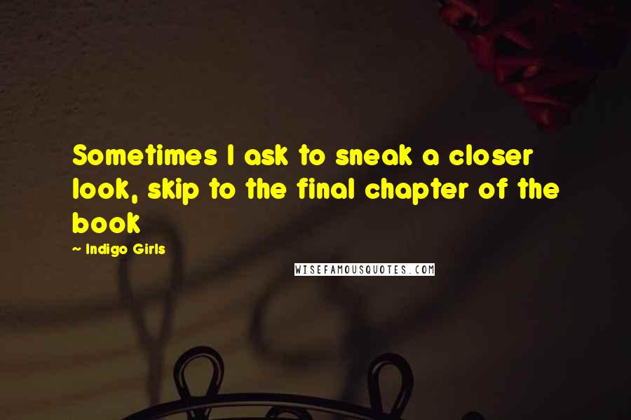Indigo Girls Quotes: Sometimes I ask to sneak a closer look, skip to the final chapter of the book