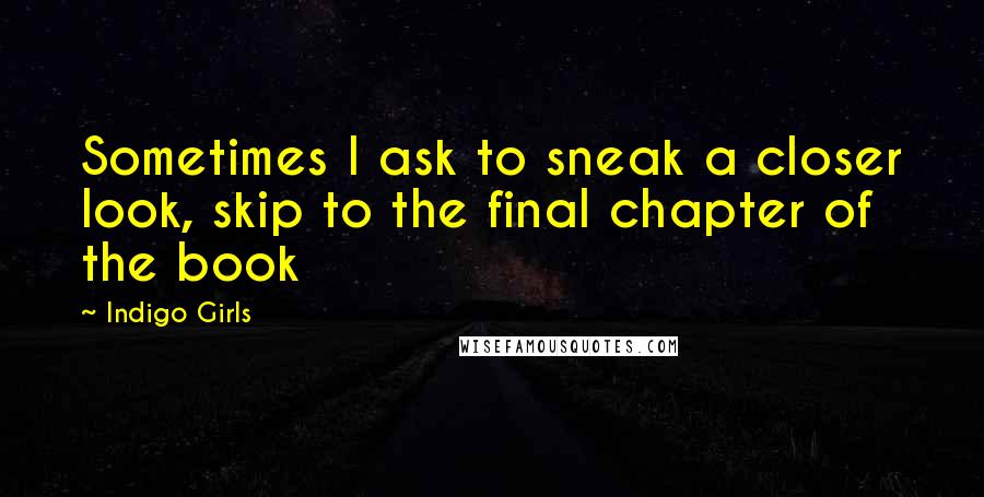 Indigo Girls Quotes: Sometimes I ask to sneak a closer look, skip to the final chapter of the book