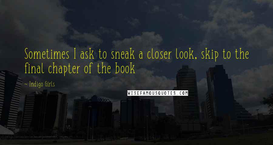 Indigo Girls Quotes: Sometimes I ask to sneak a closer look, skip to the final chapter of the book