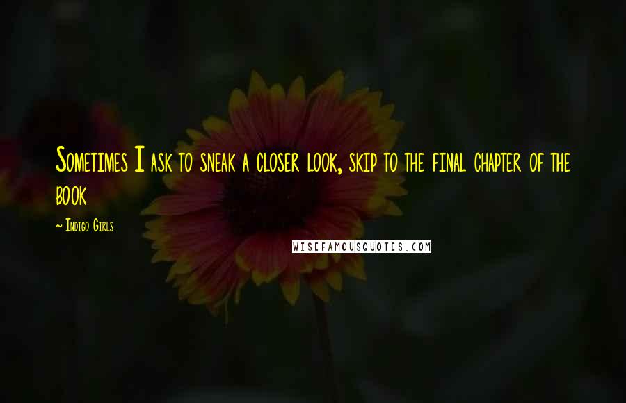 Indigo Girls Quotes: Sometimes I ask to sneak a closer look, skip to the final chapter of the book