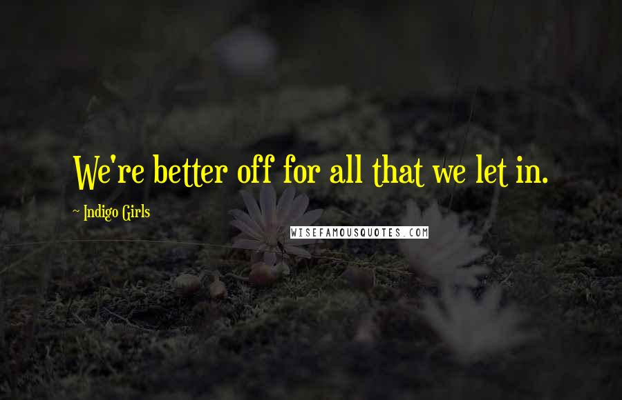 Indigo Girls Quotes: We're better off for all that we let in.