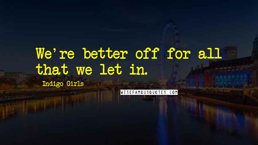 Indigo Girls Quotes: We're better off for all that we let in.