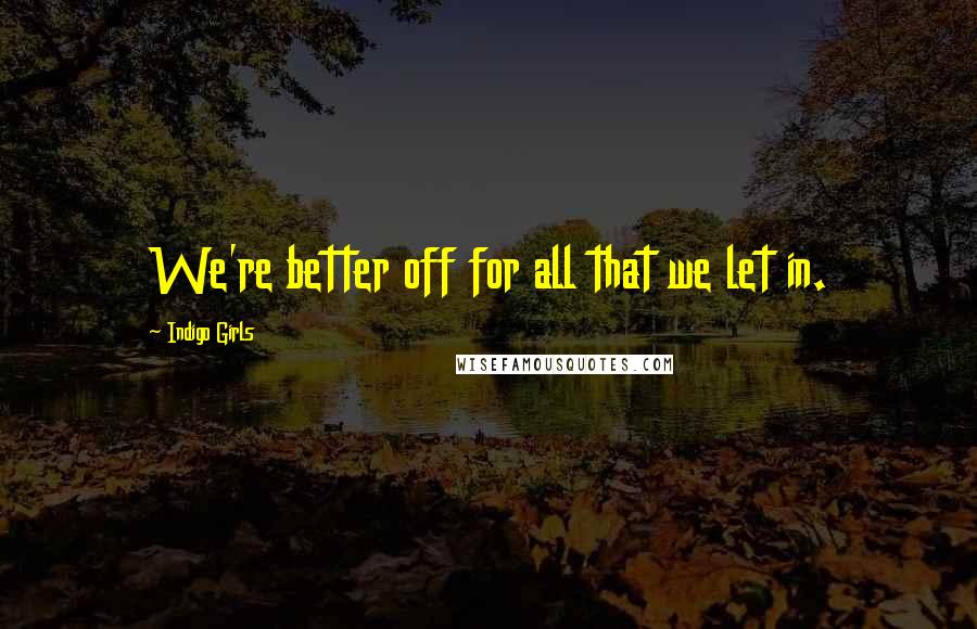 Indigo Girls Quotes: We're better off for all that we let in.