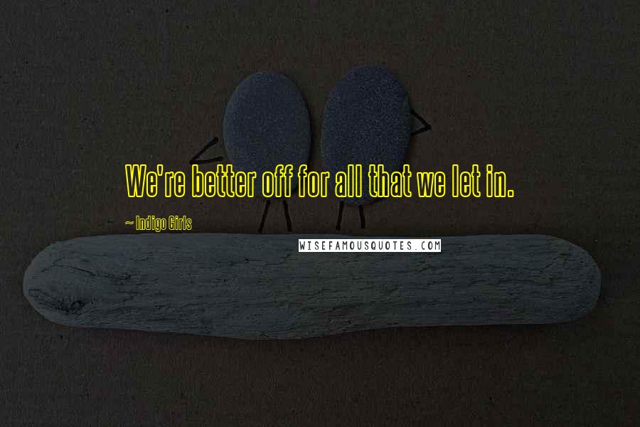 Indigo Girls Quotes: We're better off for all that we let in.