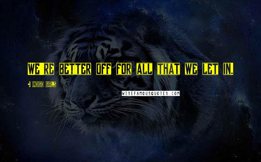 Indigo Girls Quotes: We're better off for all that we let in.