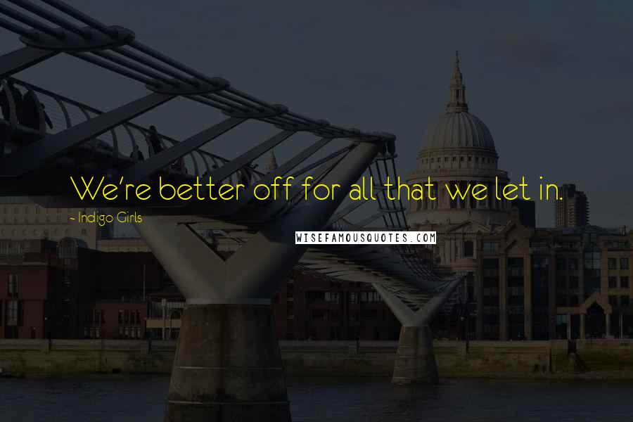 Indigo Girls Quotes: We're better off for all that we let in.