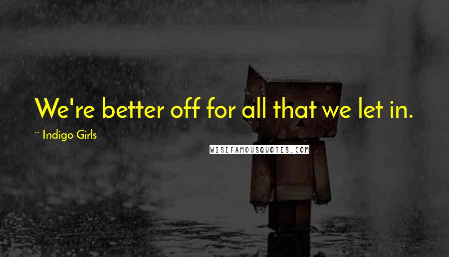 Indigo Girls Quotes: We're better off for all that we let in.