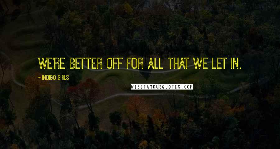 Indigo Girls Quotes: We're better off for all that we let in.