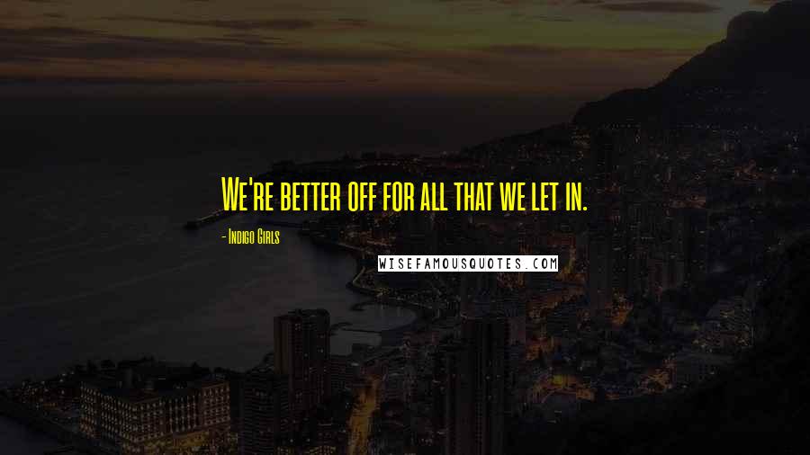 Indigo Girls Quotes: We're better off for all that we let in.