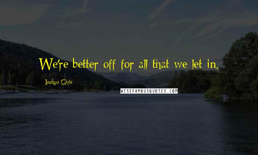 Indigo Girls Quotes: We're better off for all that we let in.