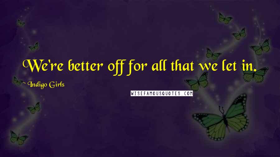 Indigo Girls Quotes: We're better off for all that we let in.