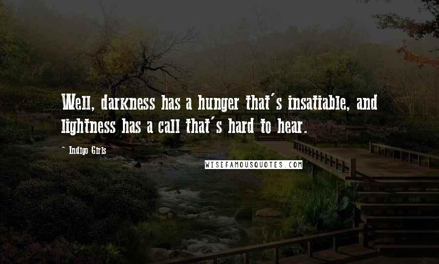 Indigo Girls Quotes: Well, darkness has a hunger that's insatiable, and lightness has a call that's hard to hear.